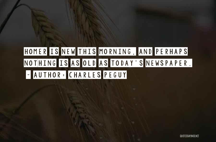 Charles Peguy Quotes: Homer Is New This Morning, And Perhaps Nothing Is As Old As Today's Newspaper.