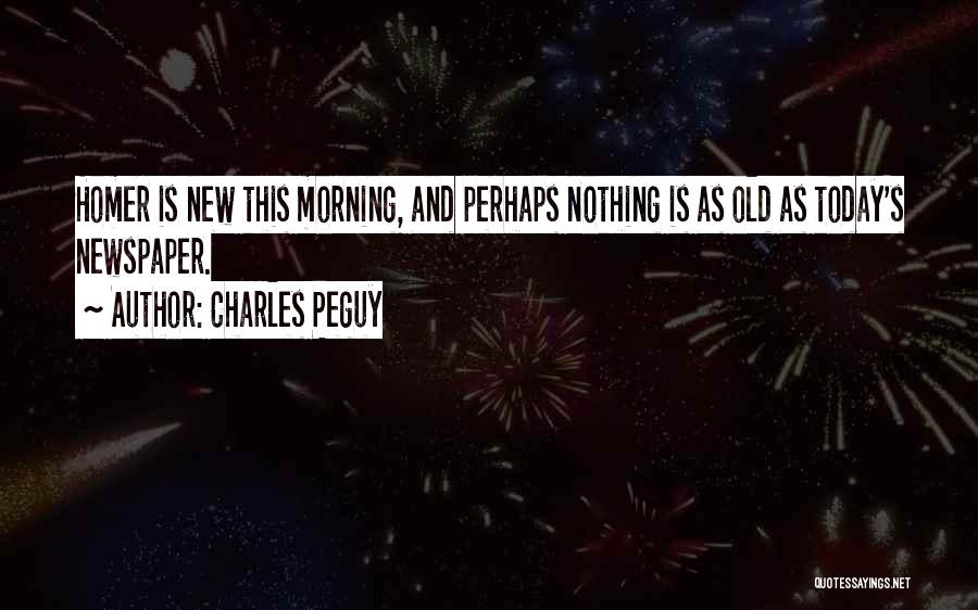 Charles Peguy Quotes: Homer Is New This Morning, And Perhaps Nothing Is As Old As Today's Newspaper.