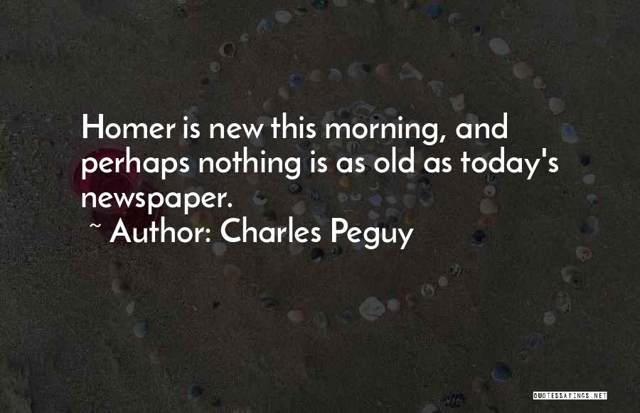 Charles Peguy Quotes: Homer Is New This Morning, And Perhaps Nothing Is As Old As Today's Newspaper.