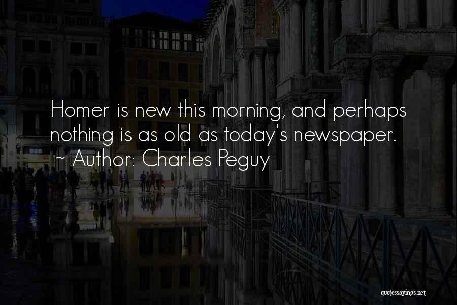 Charles Peguy Quotes: Homer Is New This Morning, And Perhaps Nothing Is As Old As Today's Newspaper.