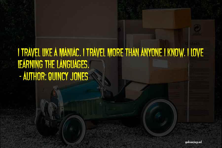 Quincy Jones Quotes: I Travel Like A Maniac. I Travel More Than Anyone I Know. I Love Learning The Languages.