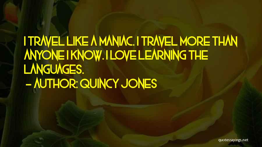 Quincy Jones Quotes: I Travel Like A Maniac. I Travel More Than Anyone I Know. I Love Learning The Languages.