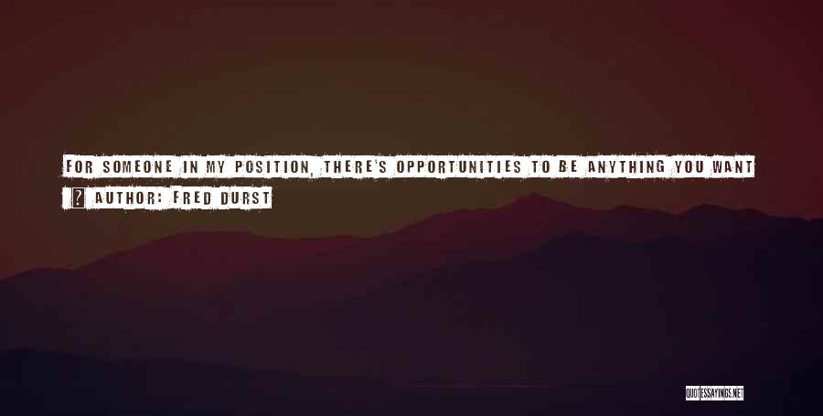 Fred Durst Quotes: For Someone In My Position, There's Opportunities To Be Anything You Want To Be, Even If You Shouldn't Be Eligible,