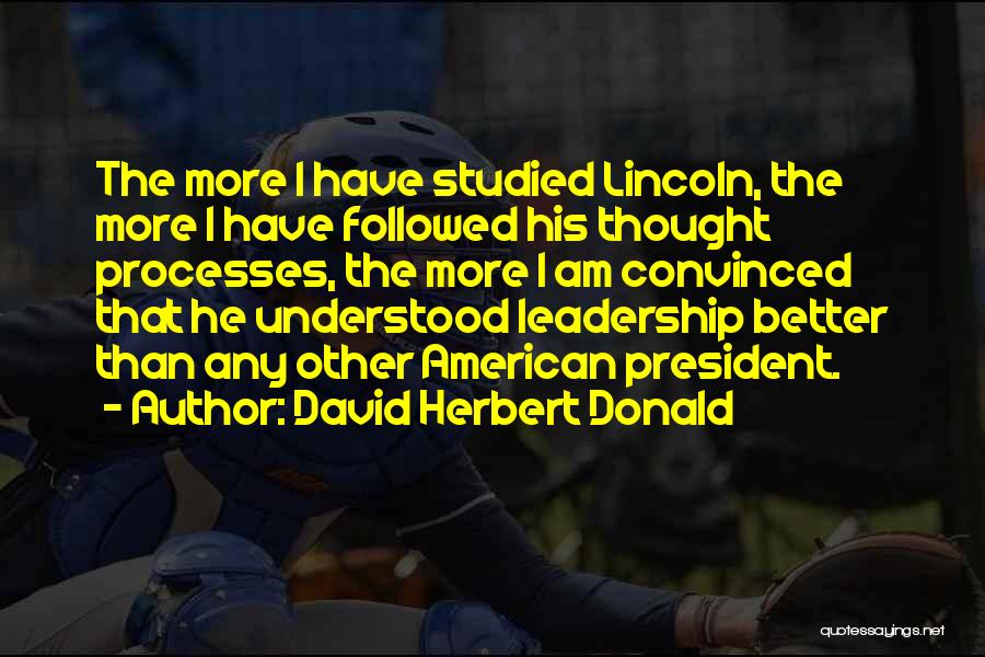 David Herbert Donald Quotes: The More I Have Studied Lincoln, The More I Have Followed His Thought Processes, The More I Am Convinced That