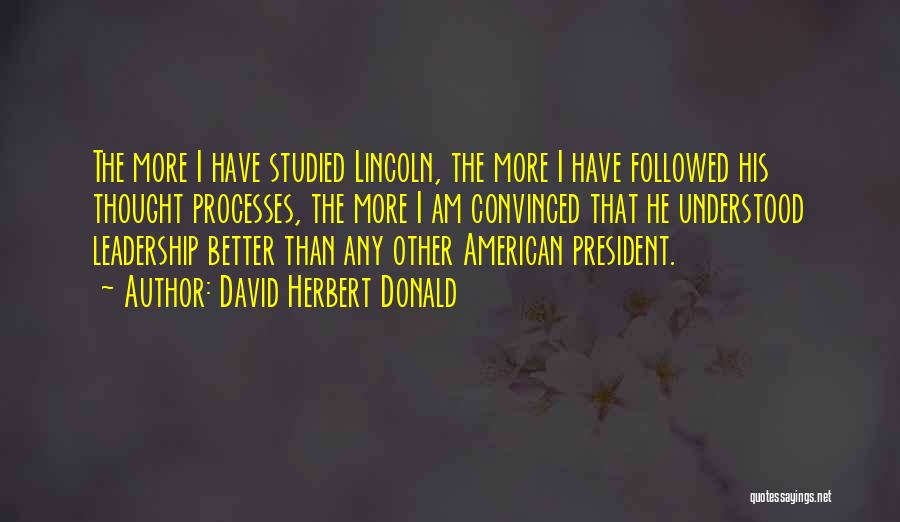 David Herbert Donald Quotes: The More I Have Studied Lincoln, The More I Have Followed His Thought Processes, The More I Am Convinced That