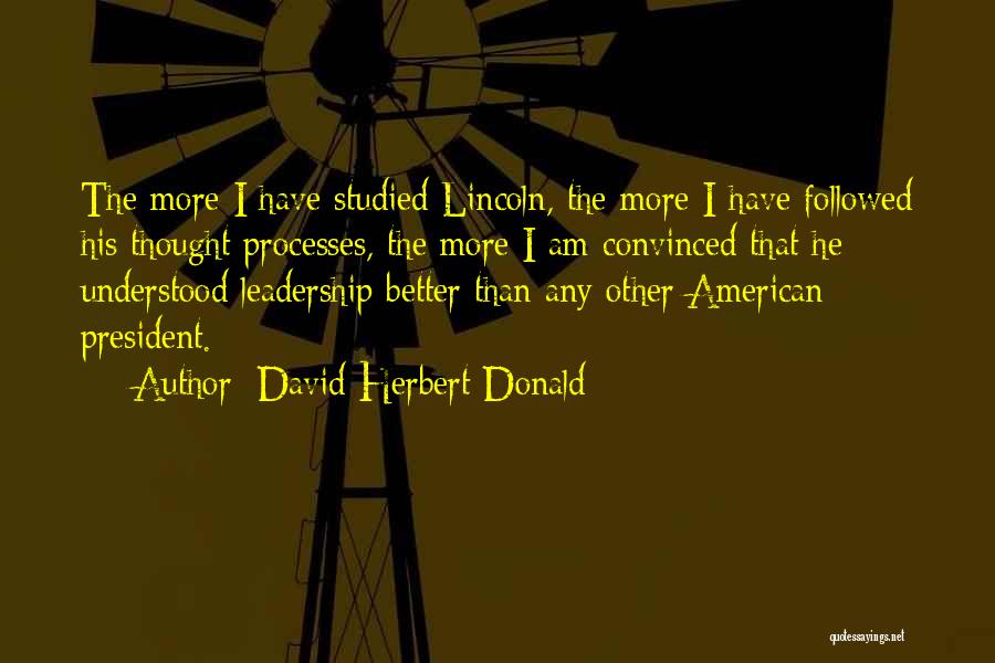 David Herbert Donald Quotes: The More I Have Studied Lincoln, The More I Have Followed His Thought Processes, The More I Am Convinced That