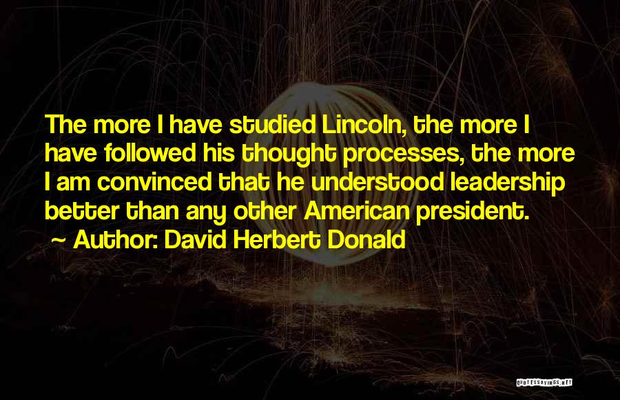 David Herbert Donald Quotes: The More I Have Studied Lincoln, The More I Have Followed His Thought Processes, The More I Am Convinced That