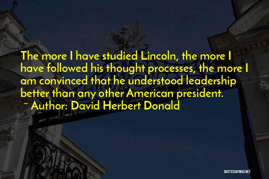 David Herbert Donald Quotes: The More I Have Studied Lincoln, The More I Have Followed His Thought Processes, The More I Am Convinced That