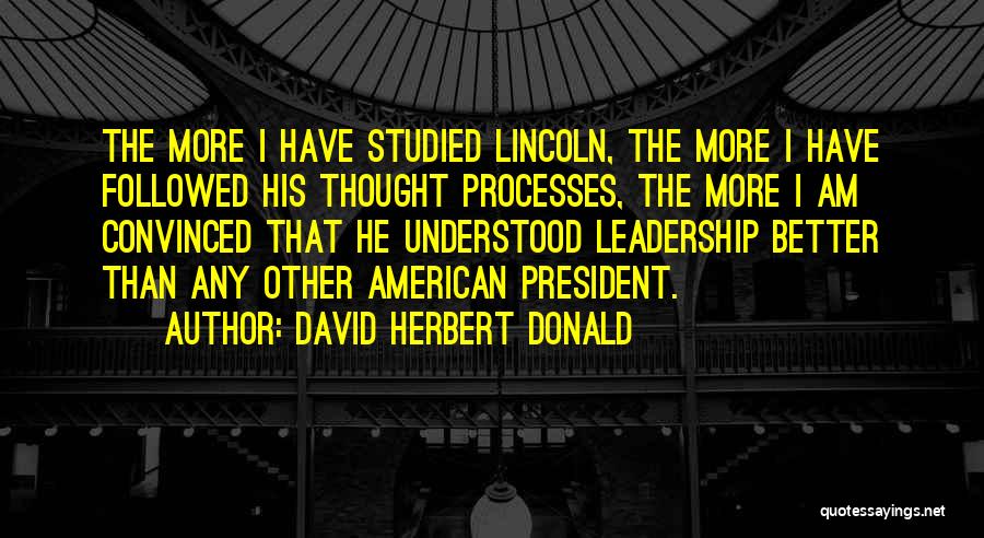 David Herbert Donald Quotes: The More I Have Studied Lincoln, The More I Have Followed His Thought Processes, The More I Am Convinced That