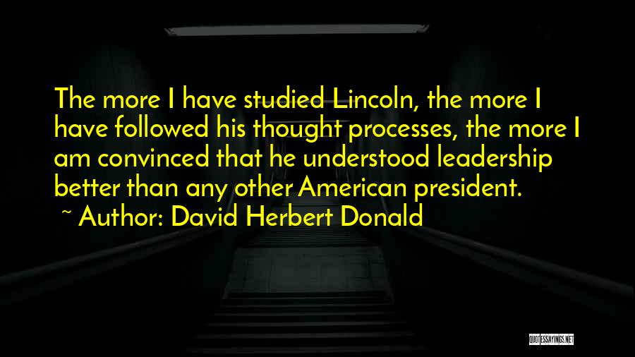 David Herbert Donald Quotes: The More I Have Studied Lincoln, The More I Have Followed His Thought Processes, The More I Am Convinced That