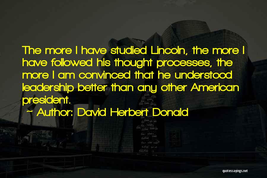 David Herbert Donald Quotes: The More I Have Studied Lincoln, The More I Have Followed His Thought Processes, The More I Am Convinced That