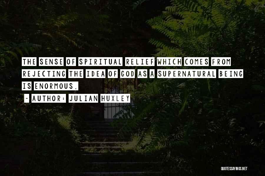 Julian Huxley Quotes: The Sense Of Spiritual Relief Which Comes From Rejecting The Idea Of God As A Supernatural Being Is Enormous.