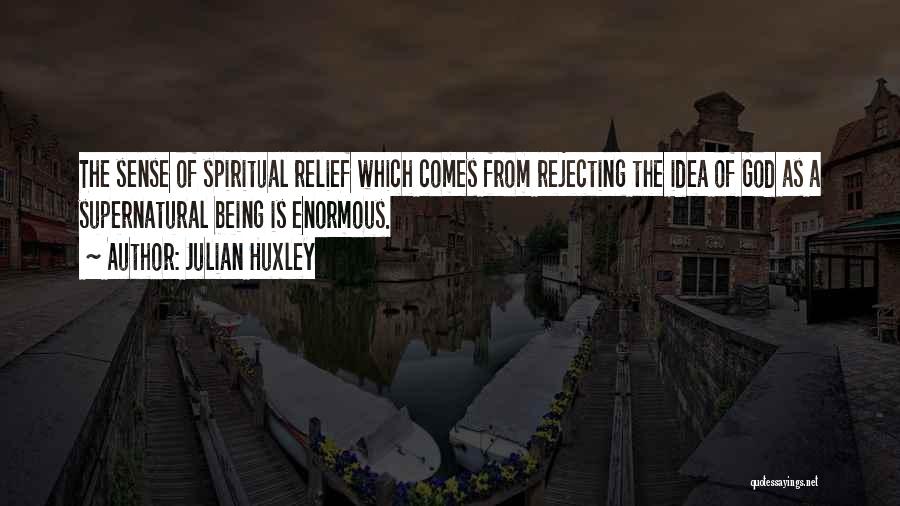 Julian Huxley Quotes: The Sense Of Spiritual Relief Which Comes From Rejecting The Idea Of God As A Supernatural Being Is Enormous.