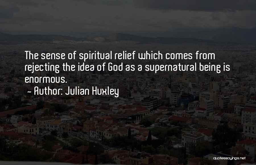 Julian Huxley Quotes: The Sense Of Spiritual Relief Which Comes From Rejecting The Idea Of God As A Supernatural Being Is Enormous.