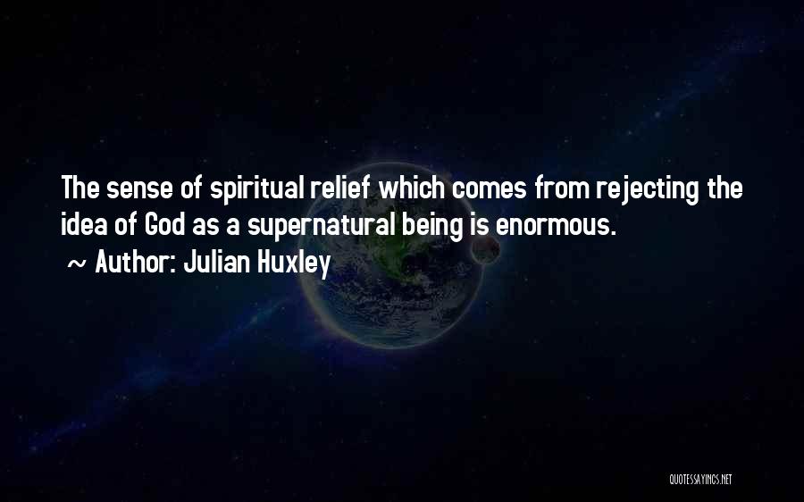 Julian Huxley Quotes: The Sense Of Spiritual Relief Which Comes From Rejecting The Idea Of God As A Supernatural Being Is Enormous.