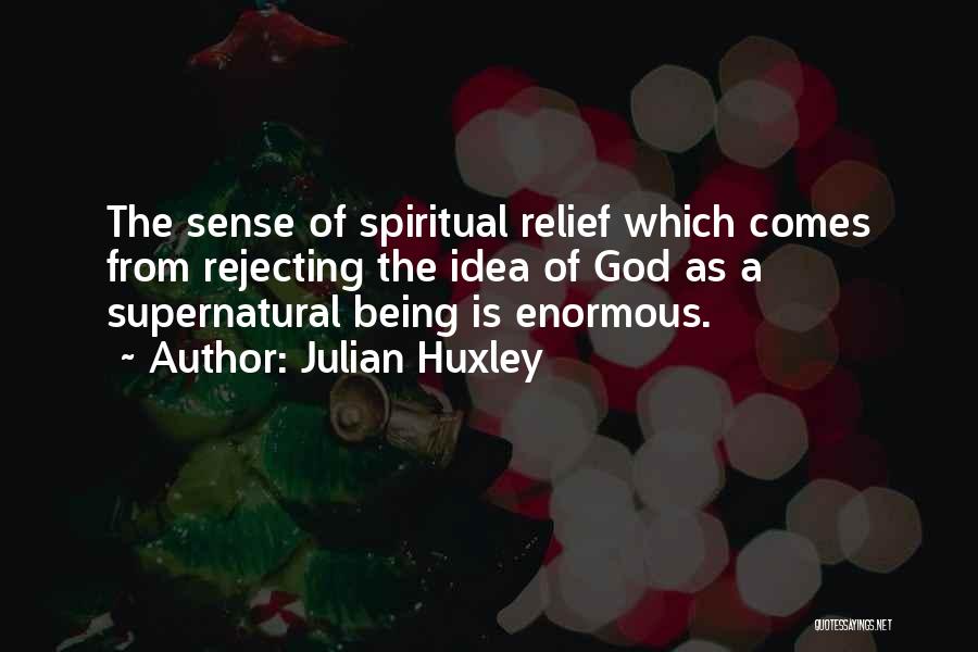 Julian Huxley Quotes: The Sense Of Spiritual Relief Which Comes From Rejecting The Idea Of God As A Supernatural Being Is Enormous.