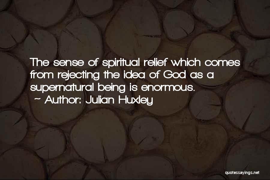 Julian Huxley Quotes: The Sense Of Spiritual Relief Which Comes From Rejecting The Idea Of God As A Supernatural Being Is Enormous.