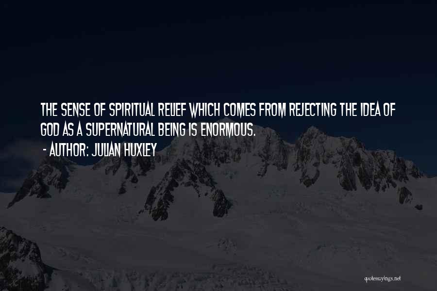 Julian Huxley Quotes: The Sense Of Spiritual Relief Which Comes From Rejecting The Idea Of God As A Supernatural Being Is Enormous.