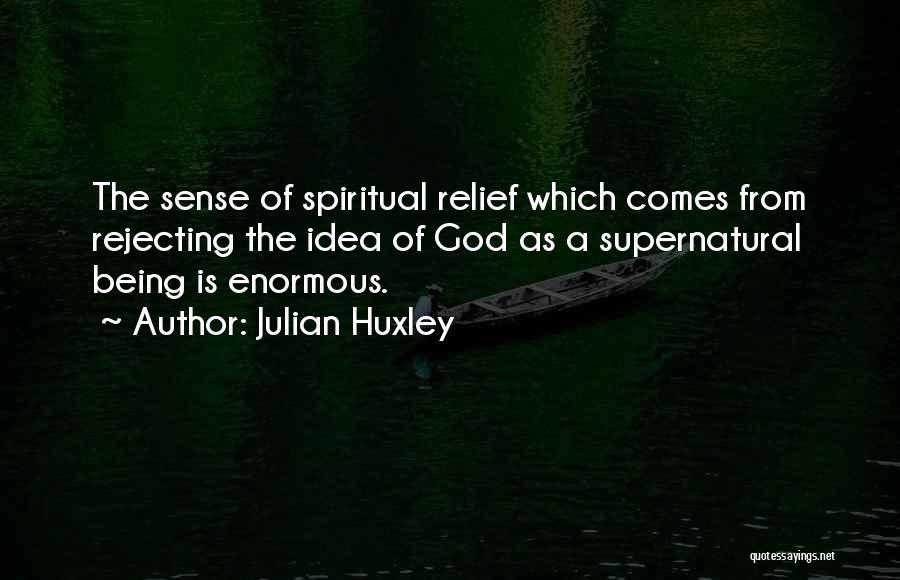 Julian Huxley Quotes: The Sense Of Spiritual Relief Which Comes From Rejecting The Idea Of God As A Supernatural Being Is Enormous.