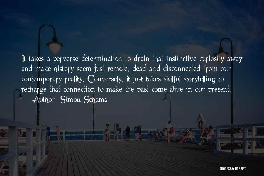 Simon Schama Quotes: It Takes A Perverse Determination To Drain That Instinctive Curiosity Away And Make History Seem Just Remote, Dead And Disconnected