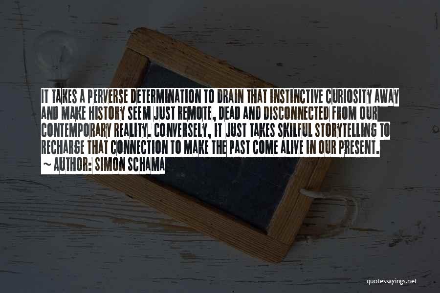 Simon Schama Quotes: It Takes A Perverse Determination To Drain That Instinctive Curiosity Away And Make History Seem Just Remote, Dead And Disconnected