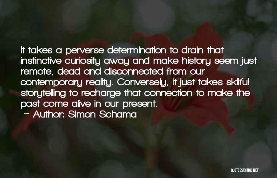 Simon Schama Quotes: It Takes A Perverse Determination To Drain That Instinctive Curiosity Away And Make History Seem Just Remote, Dead And Disconnected