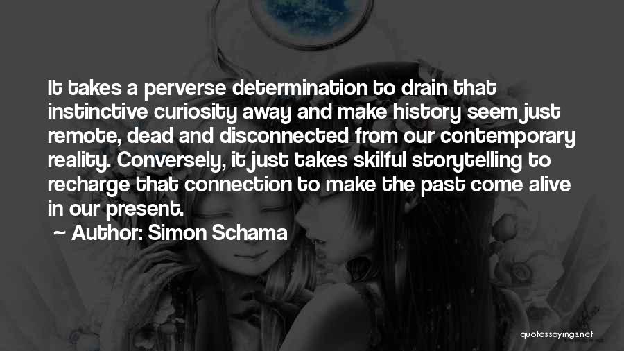 Simon Schama Quotes: It Takes A Perverse Determination To Drain That Instinctive Curiosity Away And Make History Seem Just Remote, Dead And Disconnected