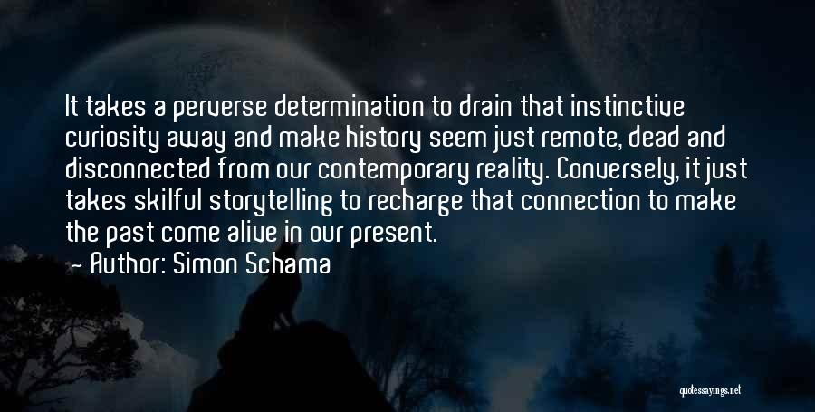 Simon Schama Quotes: It Takes A Perverse Determination To Drain That Instinctive Curiosity Away And Make History Seem Just Remote, Dead And Disconnected