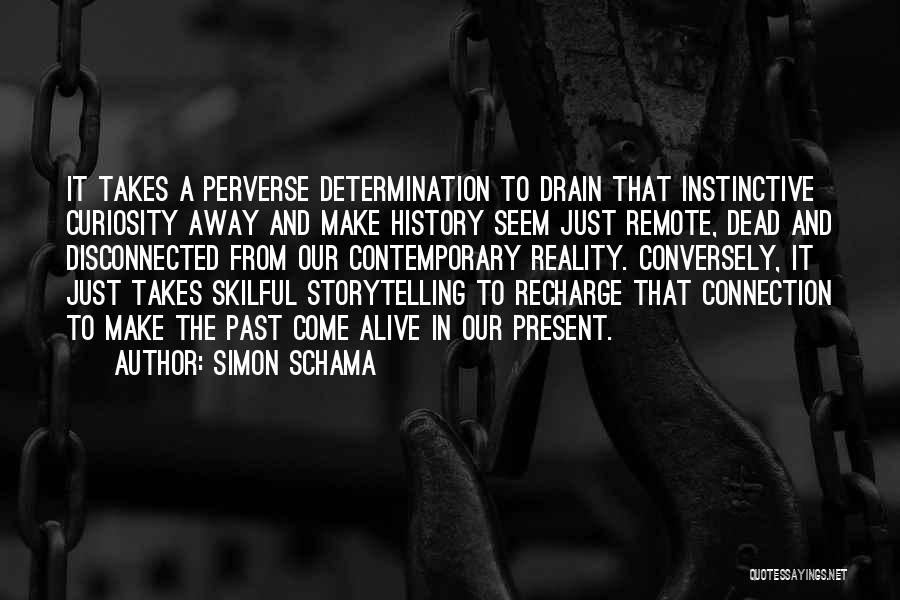 Simon Schama Quotes: It Takes A Perverse Determination To Drain That Instinctive Curiosity Away And Make History Seem Just Remote, Dead And Disconnected