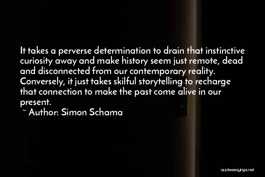 Simon Schama Quotes: It Takes A Perverse Determination To Drain That Instinctive Curiosity Away And Make History Seem Just Remote, Dead And Disconnected