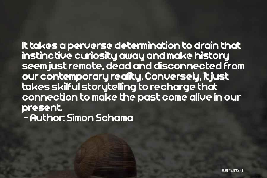 Simon Schama Quotes: It Takes A Perverse Determination To Drain That Instinctive Curiosity Away And Make History Seem Just Remote, Dead And Disconnected