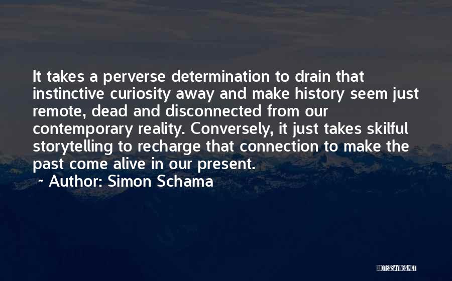 Simon Schama Quotes: It Takes A Perverse Determination To Drain That Instinctive Curiosity Away And Make History Seem Just Remote, Dead And Disconnected