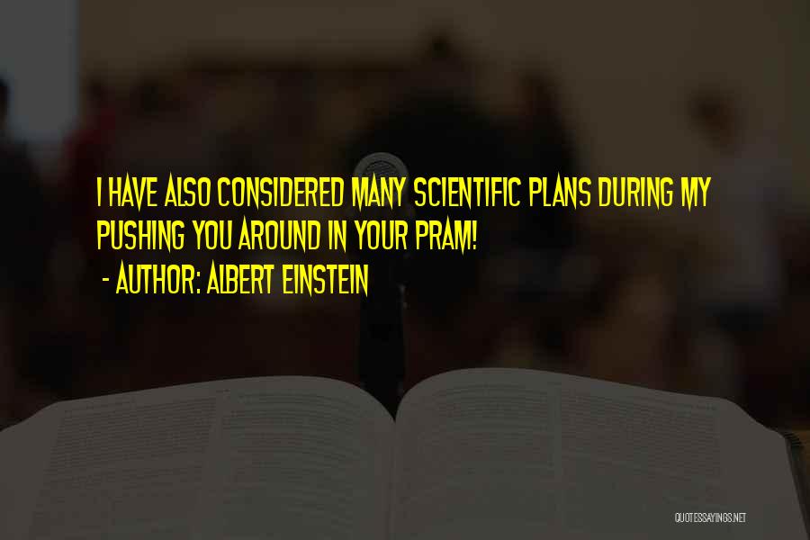 Albert Einstein Quotes: I Have Also Considered Many Scientific Plans During My Pushing You Around In Your Pram!