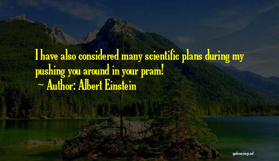Albert Einstein Quotes: I Have Also Considered Many Scientific Plans During My Pushing You Around In Your Pram!