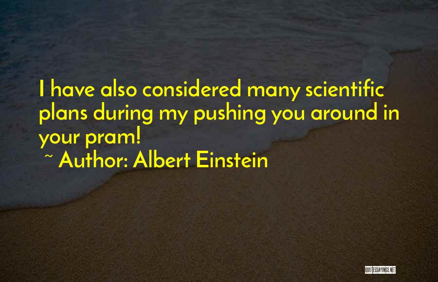 Albert Einstein Quotes: I Have Also Considered Many Scientific Plans During My Pushing You Around In Your Pram!