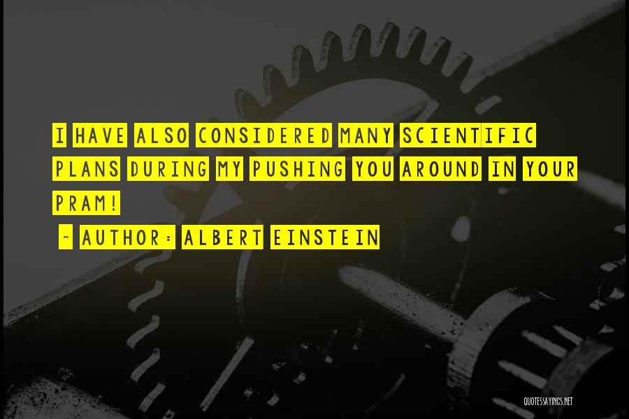 Albert Einstein Quotes: I Have Also Considered Many Scientific Plans During My Pushing You Around In Your Pram!