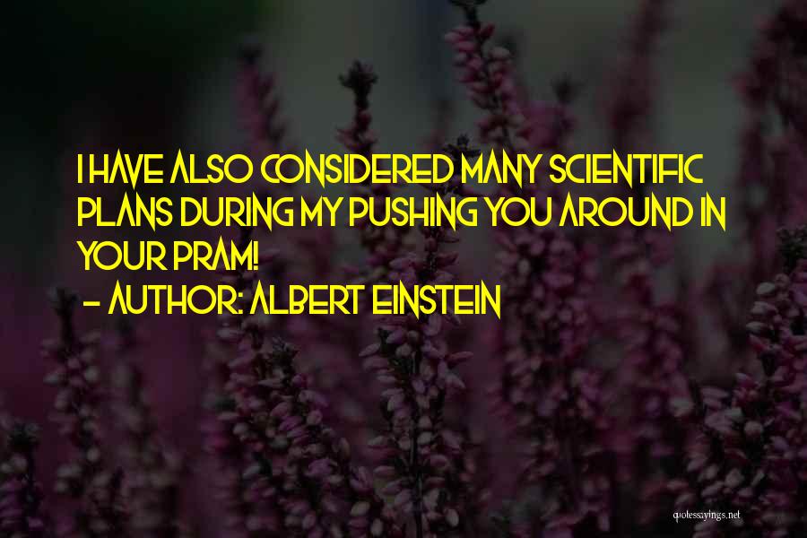 Albert Einstein Quotes: I Have Also Considered Many Scientific Plans During My Pushing You Around In Your Pram!