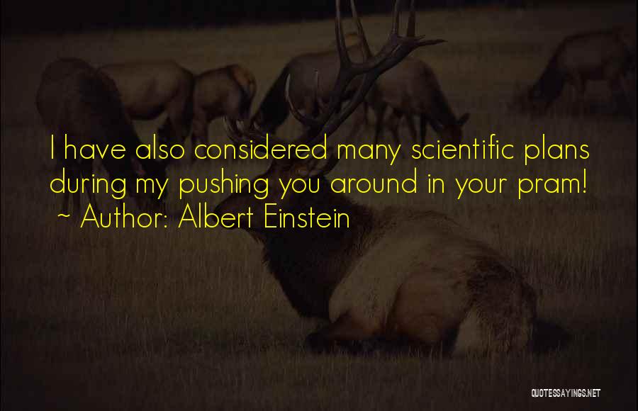 Albert Einstein Quotes: I Have Also Considered Many Scientific Plans During My Pushing You Around In Your Pram!