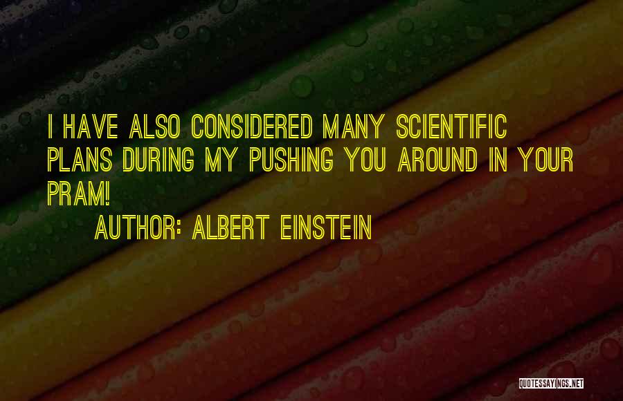 Albert Einstein Quotes: I Have Also Considered Many Scientific Plans During My Pushing You Around In Your Pram!