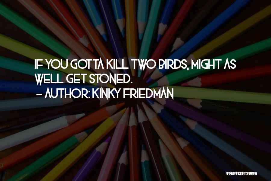 Kinky Friedman Quotes: If You Gotta Kill Two Birds, Might As Well Get Stoned.