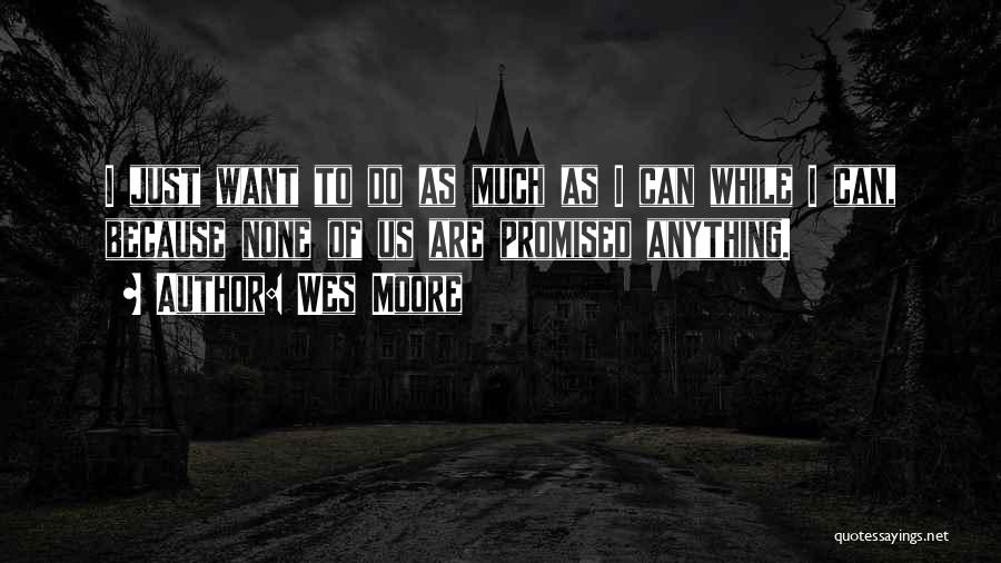 Wes Moore Quotes: I Just Want To Do As Much As I Can While I Can, Because None Of Us Are Promised Anything.