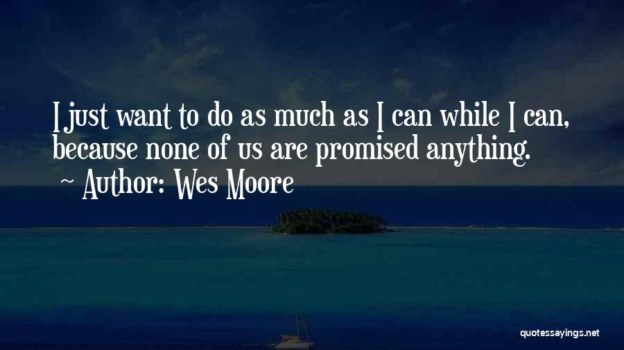 Wes Moore Quotes: I Just Want To Do As Much As I Can While I Can, Because None Of Us Are Promised Anything.