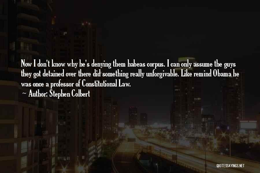 Stephen Colbert Quotes: Now I Don't Know Why He's Denying Them Habeas Corpus. I Can Only Assume The Guys They Got Detained Over