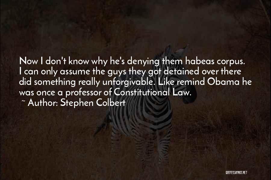 Stephen Colbert Quotes: Now I Don't Know Why He's Denying Them Habeas Corpus. I Can Only Assume The Guys They Got Detained Over