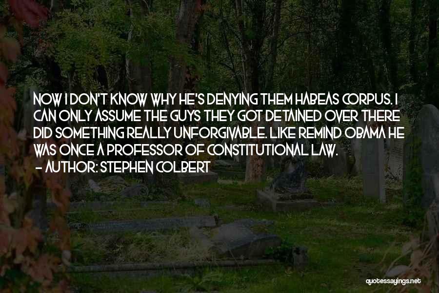 Stephen Colbert Quotes: Now I Don't Know Why He's Denying Them Habeas Corpus. I Can Only Assume The Guys They Got Detained Over