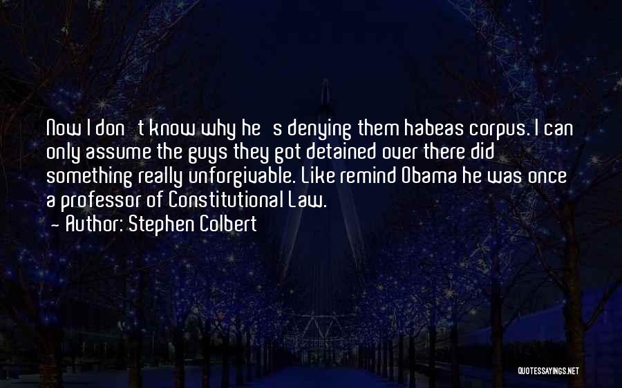 Stephen Colbert Quotes: Now I Don't Know Why He's Denying Them Habeas Corpus. I Can Only Assume The Guys They Got Detained Over