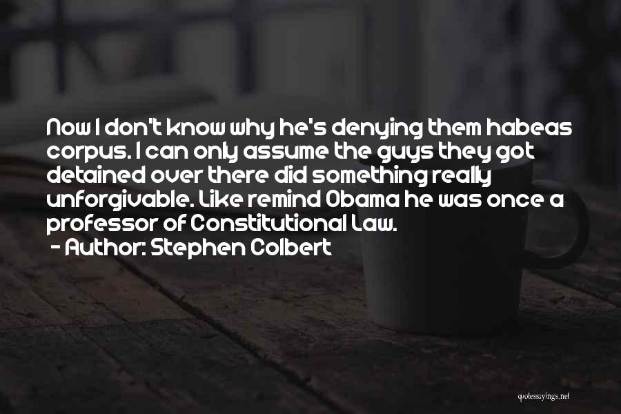 Stephen Colbert Quotes: Now I Don't Know Why He's Denying Them Habeas Corpus. I Can Only Assume The Guys They Got Detained Over