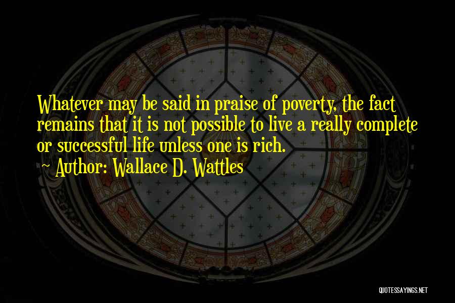 Wallace D. Wattles Quotes: Whatever May Be Said In Praise Of Poverty, The Fact Remains That It Is Not Possible To Live A Really