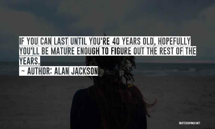 Alan Jackson Quotes: If You Can Last Until You're 40 Years Old, Hopefully You'll Be Mature Enough To Figure Out The Rest Of