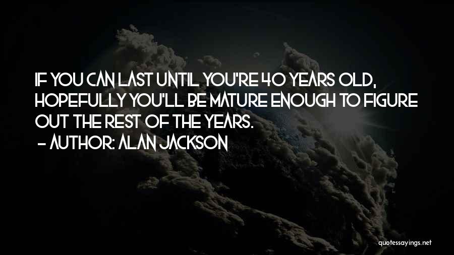 Alan Jackson Quotes: If You Can Last Until You're 40 Years Old, Hopefully You'll Be Mature Enough To Figure Out The Rest Of